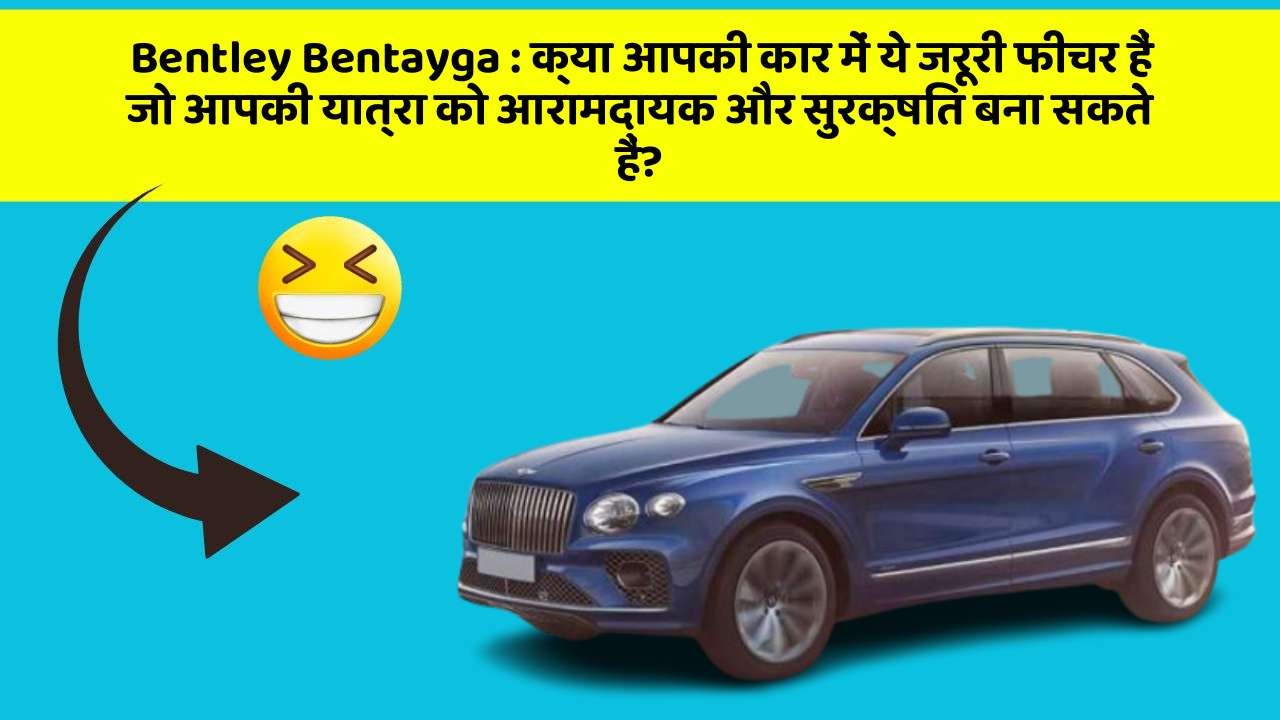 Bentley Bentayga: क्या आपकी कार में ये जरूरी फीचर हैं जो आपकी यात्रा को आरामदायक और सुरक्षित बना सकते हैं?