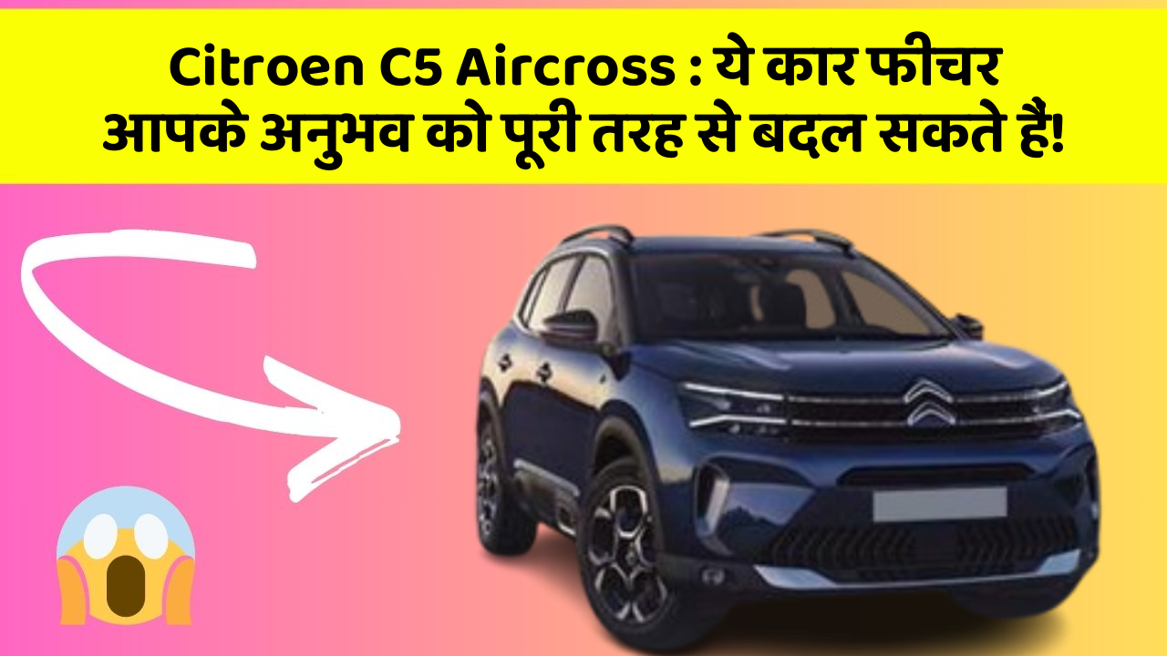 Citroen C5 Aircross: ये कार फीचर आपके अनुभव को पूरी तरह से बदल सकते हैं!