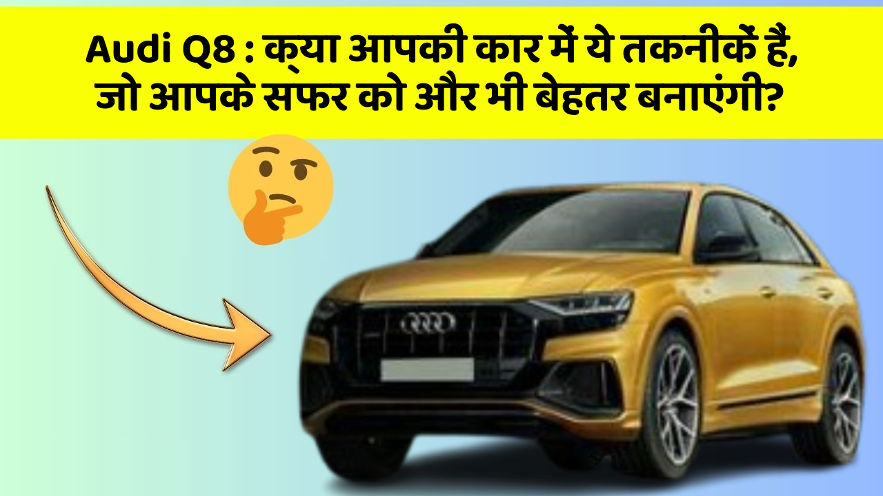 Audi Q8: क्या आपकी कार में ये तकनीकें हैं, जो आपके सफर को और भी बेहतर बनाएंगी?