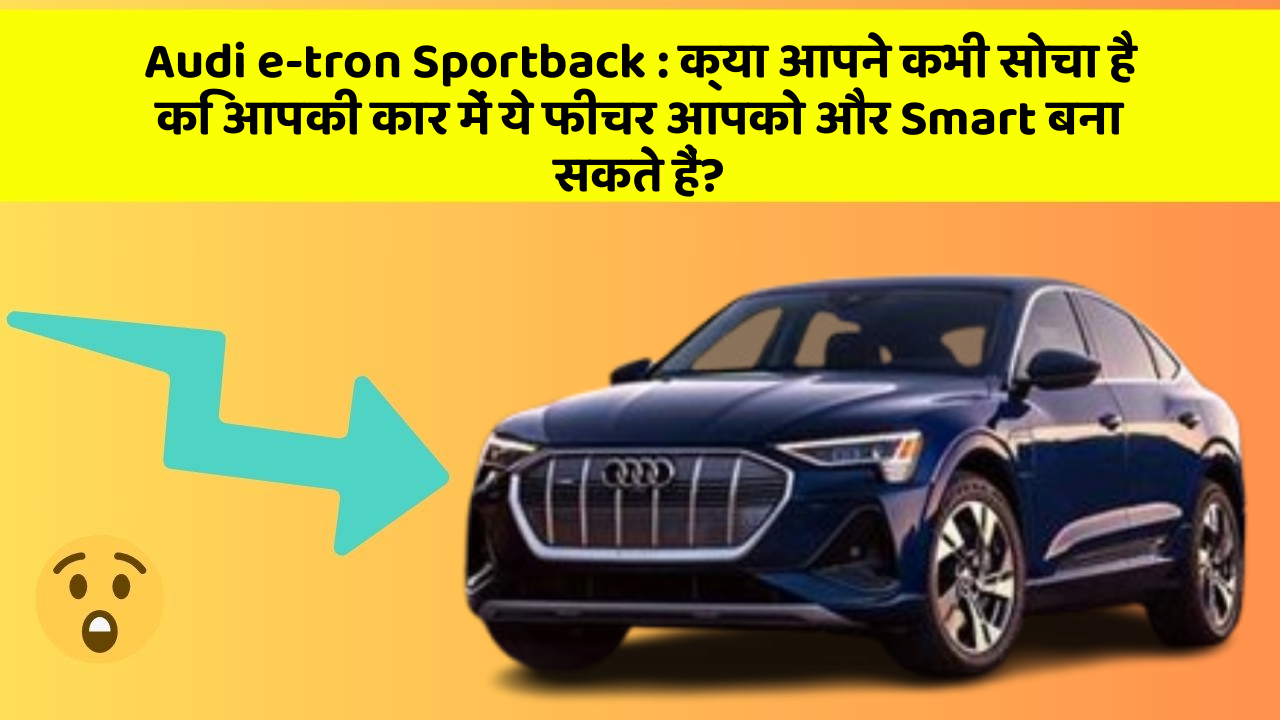Audi e-tron Sportback: क्या आपने कभी सोचा है कि आपकी कार में ये फीचर आपको और Smart बना सकते हैं?