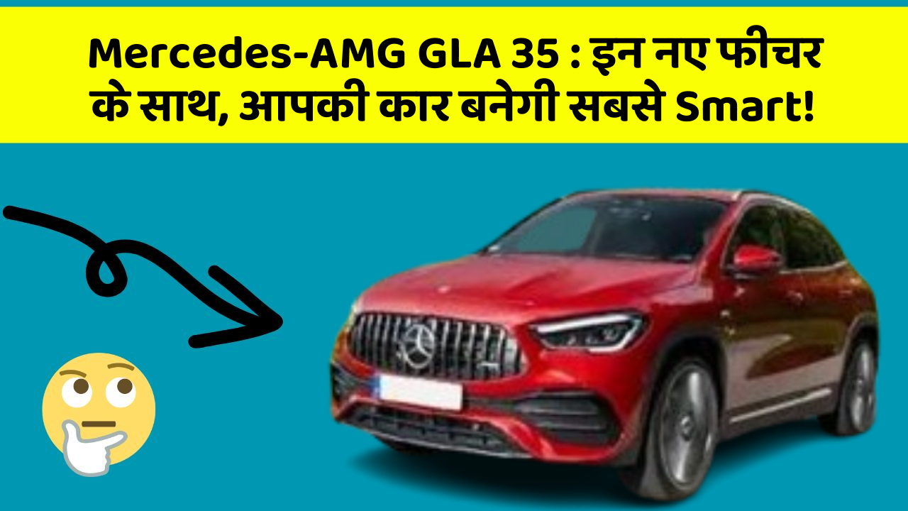 Mercedes-AMG GLA 35: इन नए फीचर के साथ, आपकी कार बनेगी सबसे Smart!