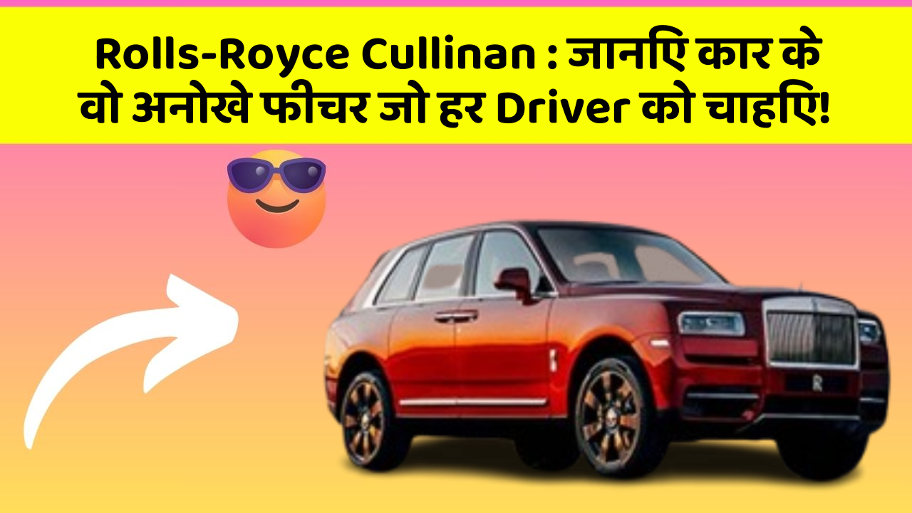 Rolls-Royce Cullinan: जानिए कार के वो अनोखे फीचर जो हर Driver को चाहिए!