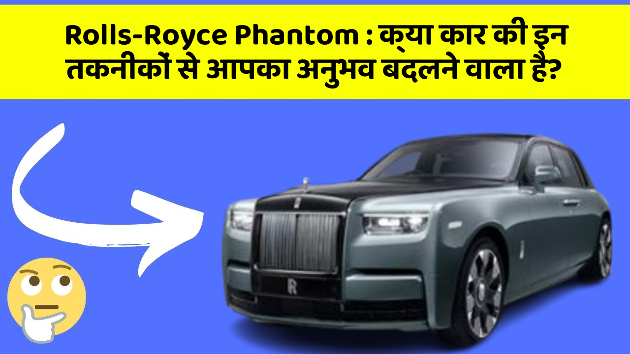 Rolls-Royce Phantom: क्या कार की इन तकनीकों से आपका अनुभव बदलने वाला है?