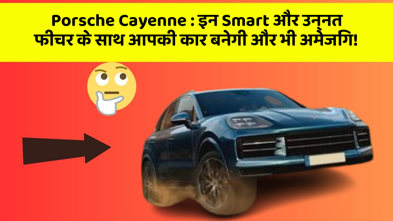 Porsche Cayenne: इन Smart और उन्नत फीचर के साथ आपकी कार बनेगी और भी अमेजिंग!